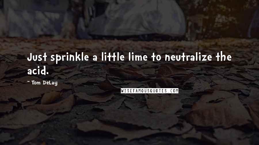 Tom DeLay Quotes: Just sprinkle a little lime to neutralize the acid.