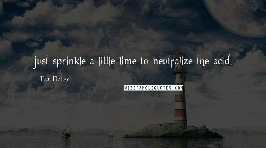 Tom DeLay Quotes: Just sprinkle a little lime to neutralize the acid.