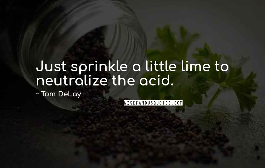 Tom DeLay Quotes: Just sprinkle a little lime to neutralize the acid.