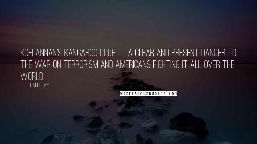 Tom DeLay Quotes: Kofi Annan's kangaroo court ... a clear and present danger to the war on terrorism and Americans fighting it all over the world.