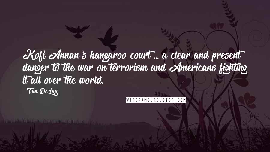 Tom DeLay Quotes: Kofi Annan's kangaroo court ... a clear and present danger to the war on terrorism and Americans fighting it all over the world.