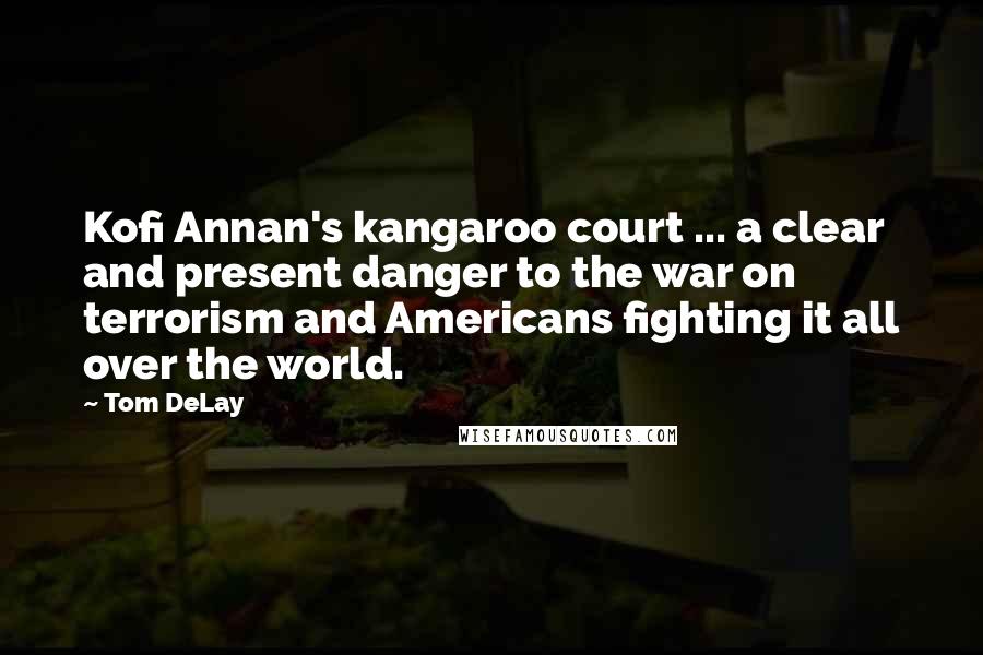 Tom DeLay Quotes: Kofi Annan's kangaroo court ... a clear and present danger to the war on terrorism and Americans fighting it all over the world.