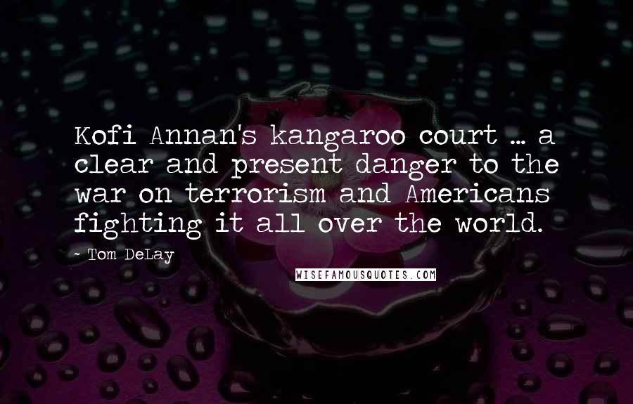 Tom DeLay Quotes: Kofi Annan's kangaroo court ... a clear and present danger to the war on terrorism and Americans fighting it all over the world.