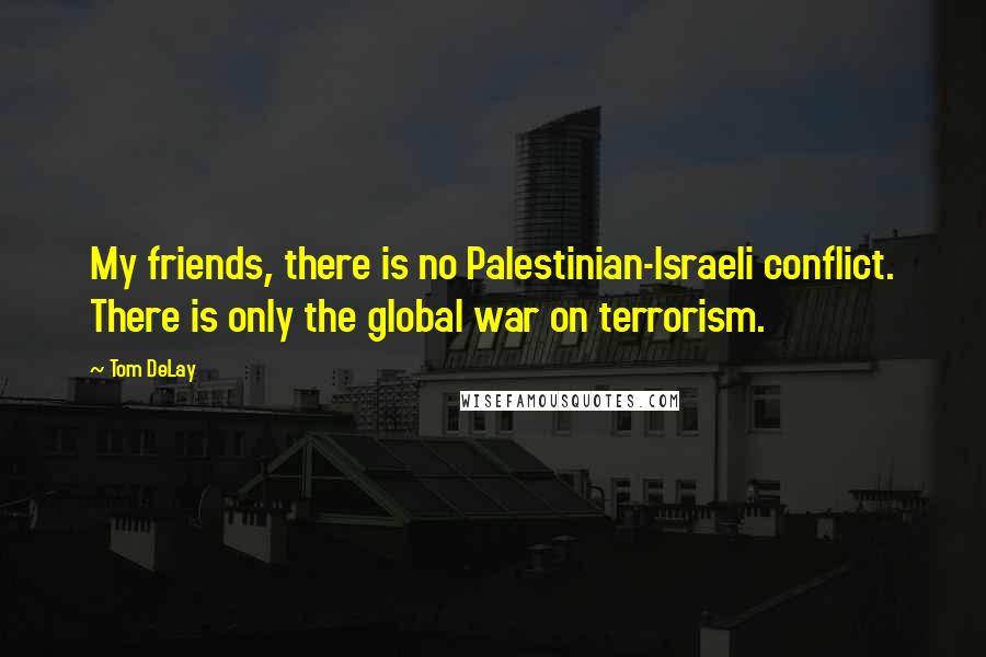 Tom DeLay Quotes: My friends, there is no Palestinian-Israeli conflict. There is only the global war on terrorism.