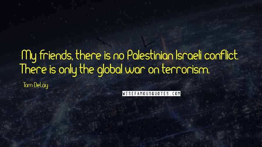 Tom DeLay Quotes: My friends, there is no Palestinian-Israeli conflict. There is only the global war on terrorism.