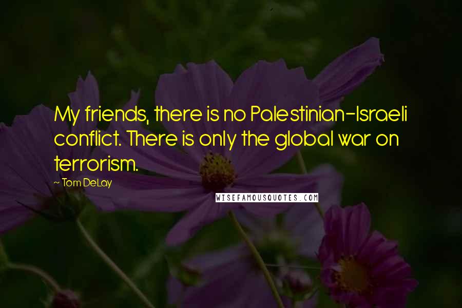Tom DeLay Quotes: My friends, there is no Palestinian-Israeli conflict. There is only the global war on terrorism.