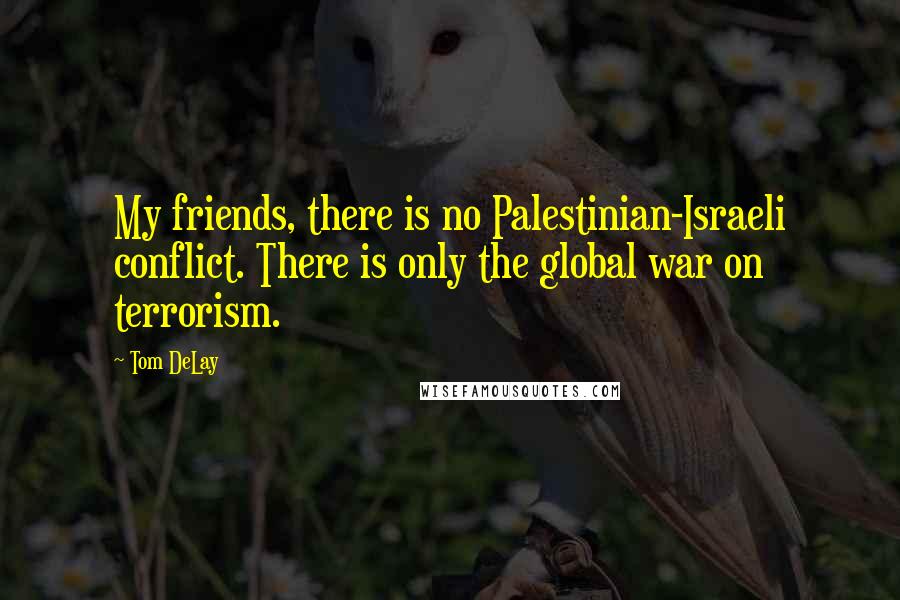 Tom DeLay Quotes: My friends, there is no Palestinian-Israeli conflict. There is only the global war on terrorism.