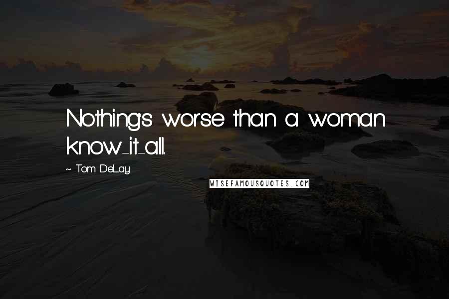 Tom DeLay Quotes: Nothing's worse than a woman know-it-all.