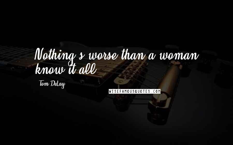 Tom DeLay Quotes: Nothing's worse than a woman know-it-all.