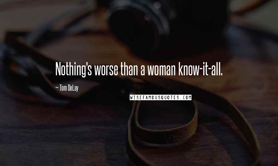 Tom DeLay Quotes: Nothing's worse than a woman know-it-all.