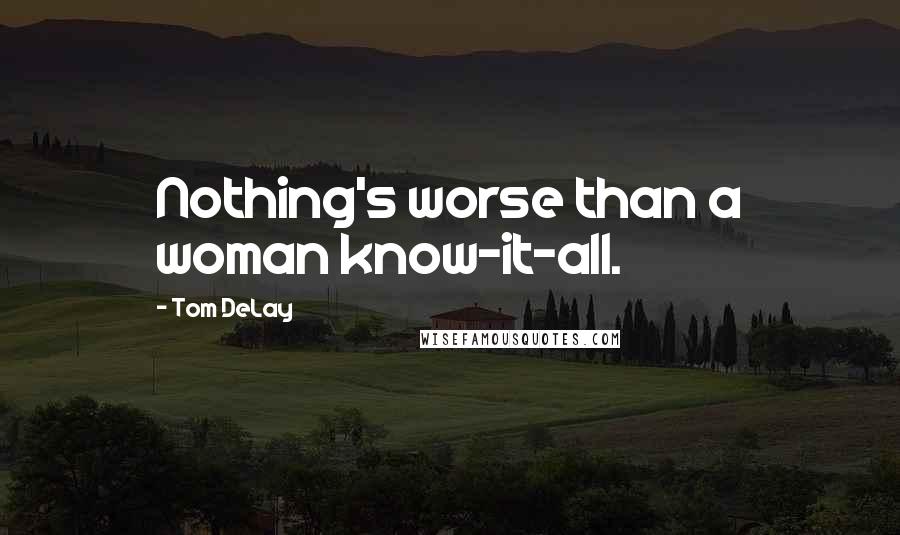 Tom DeLay Quotes: Nothing's worse than a woman know-it-all.