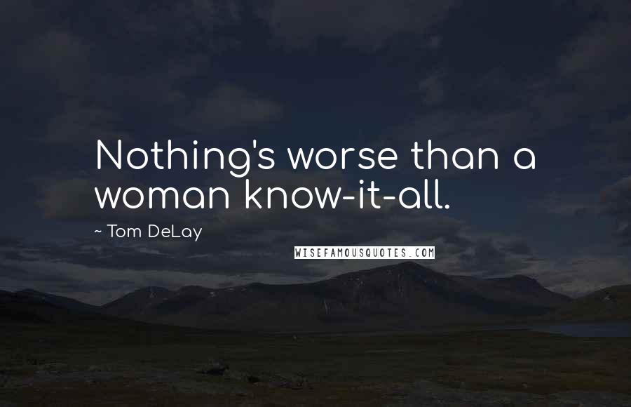 Tom DeLay Quotes: Nothing's worse than a woman know-it-all.