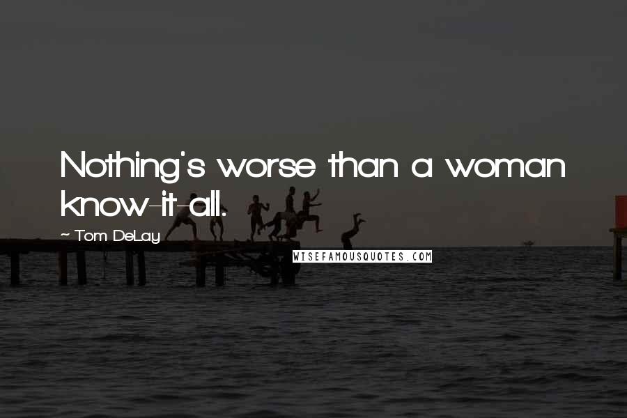 Tom DeLay Quotes: Nothing's worse than a woman know-it-all.
