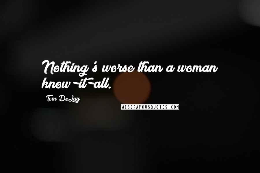 Tom DeLay Quotes: Nothing's worse than a woman know-it-all.