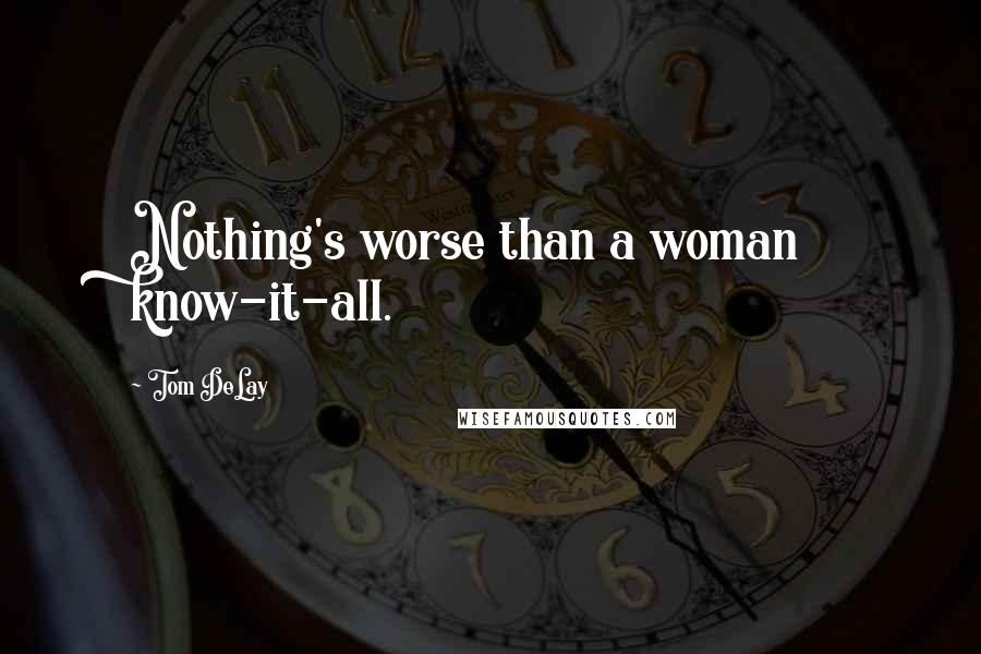 Tom DeLay Quotes: Nothing's worse than a woman know-it-all.