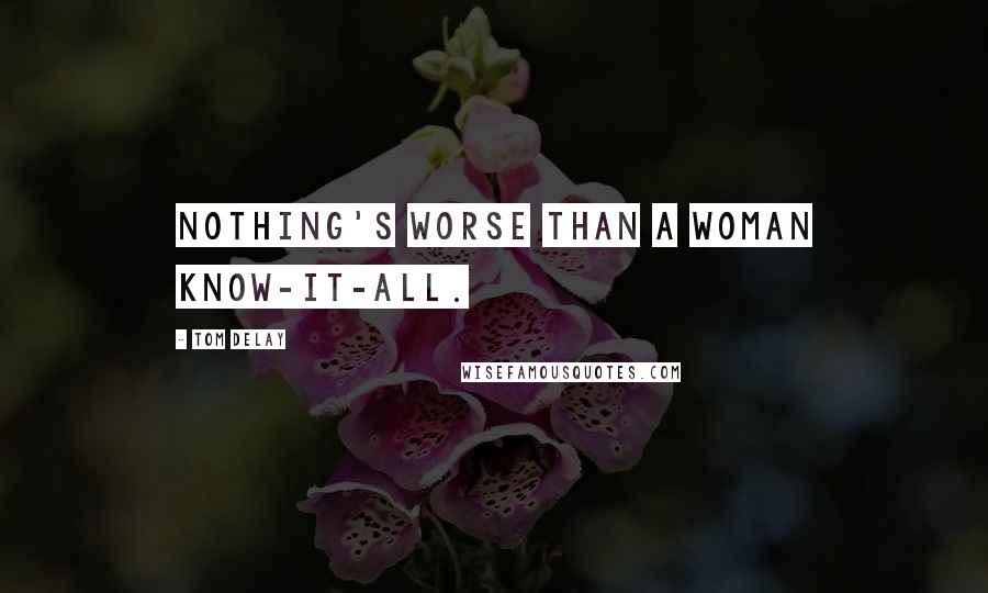 Tom DeLay Quotes: Nothing's worse than a woman know-it-all.