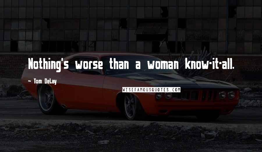 Tom DeLay Quotes: Nothing's worse than a woman know-it-all.
