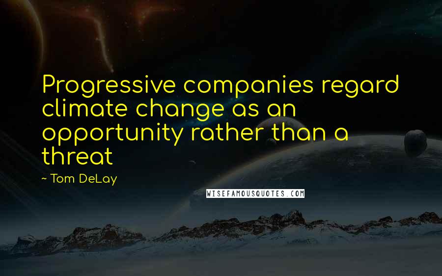 Tom DeLay Quotes: Progressive companies regard climate change as an opportunity rather than a threat