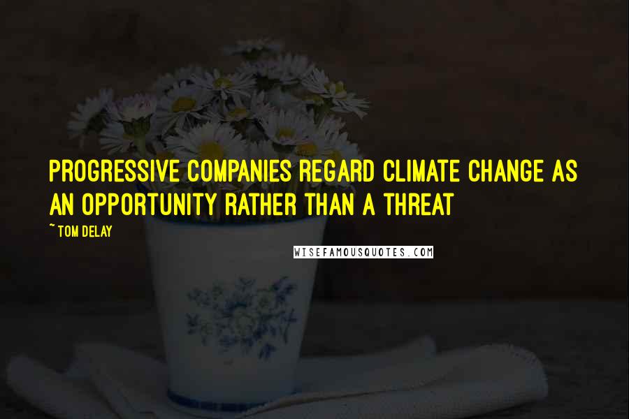 Tom DeLay Quotes: Progressive companies regard climate change as an opportunity rather than a threat