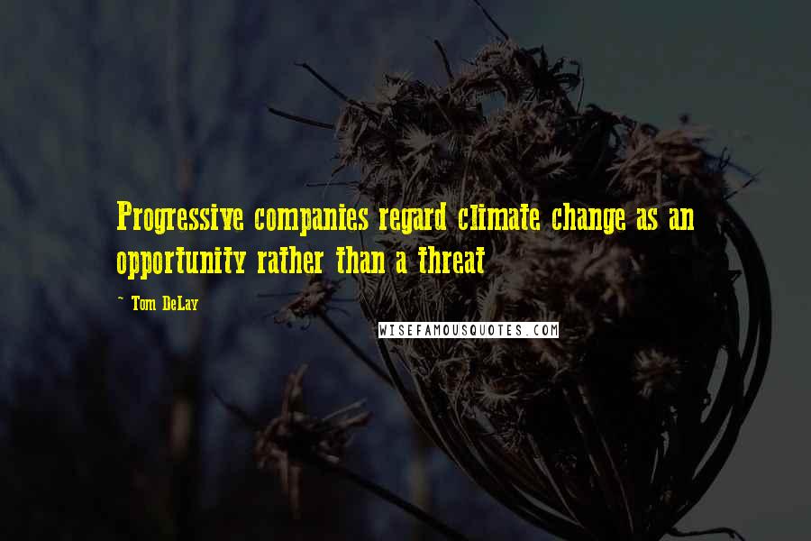 Tom DeLay Quotes: Progressive companies regard climate change as an opportunity rather than a threat