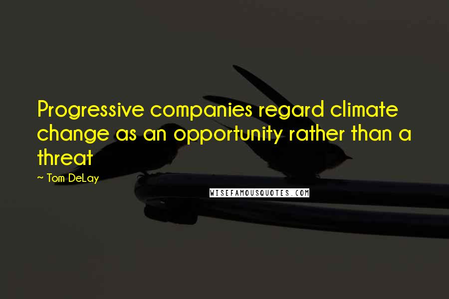 Tom DeLay Quotes: Progressive companies regard climate change as an opportunity rather than a threat