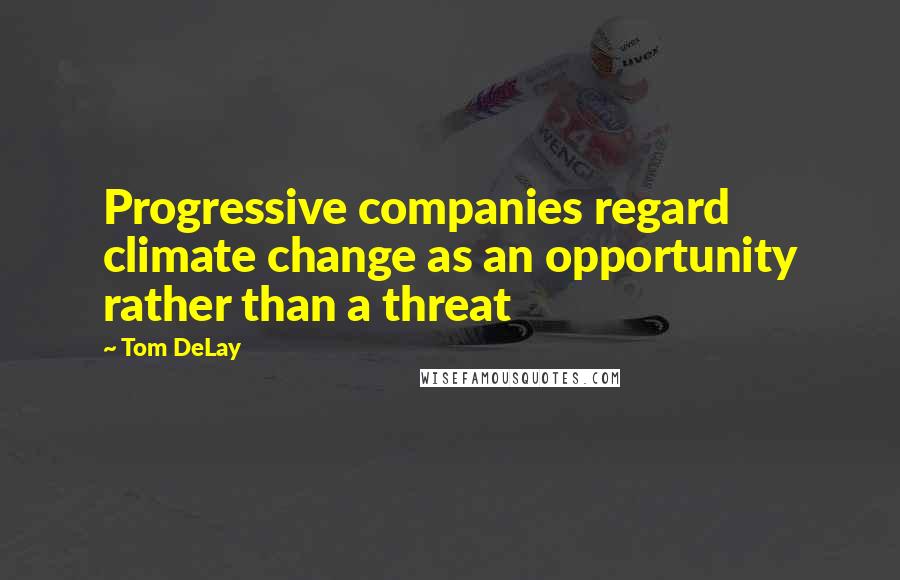 Tom DeLay Quotes: Progressive companies regard climate change as an opportunity rather than a threat