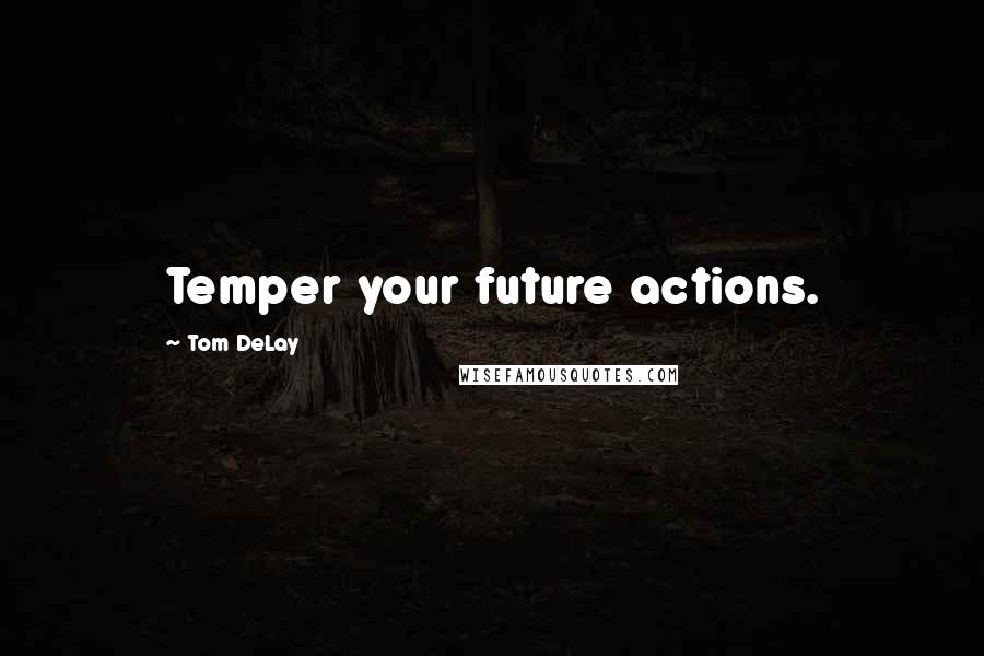 Tom DeLay Quotes: Temper your future actions.