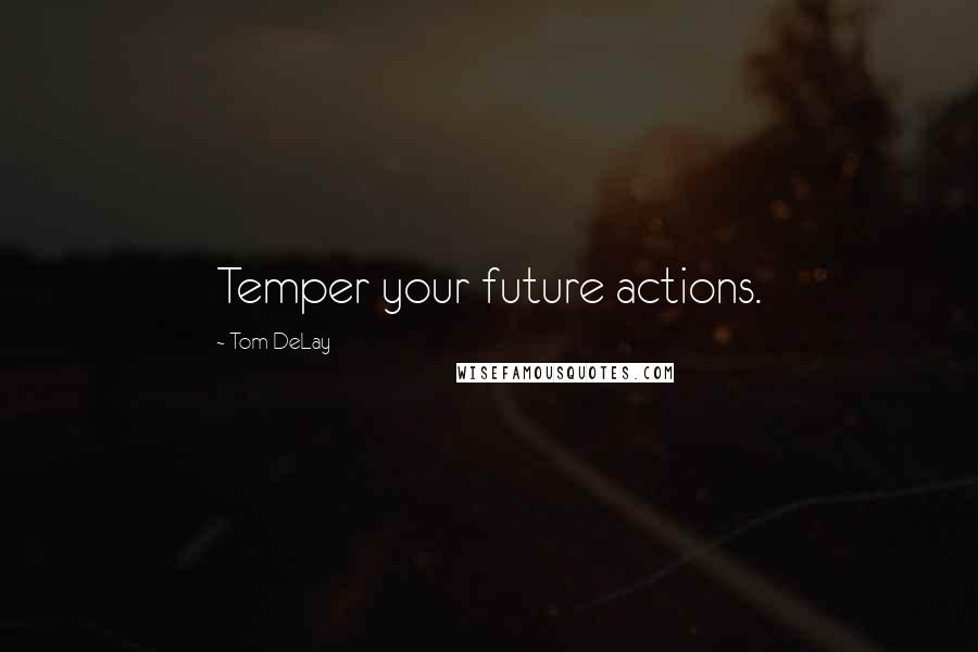 Tom DeLay Quotes: Temper your future actions.