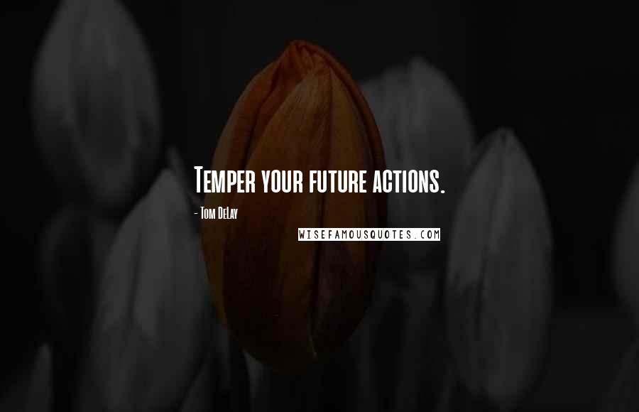 Tom DeLay Quotes: Temper your future actions.