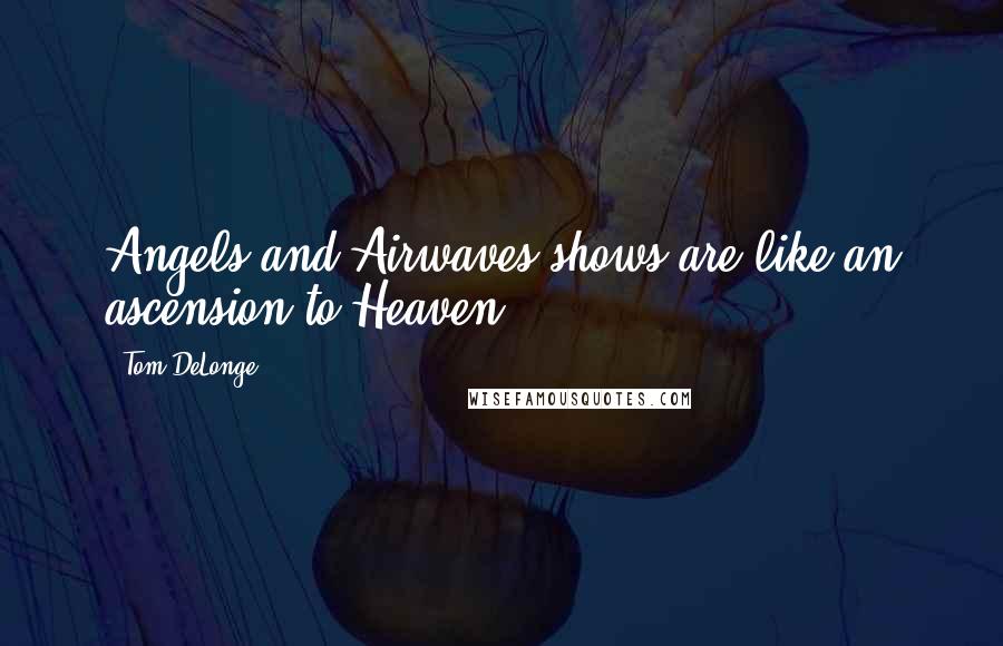 Tom DeLonge Quotes: Angels and Airwaves shows are like an ascension to Heaven.