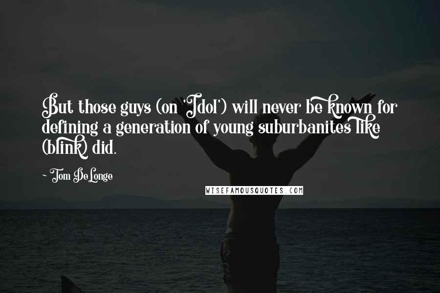 Tom DeLonge Quotes: But those guys (on 'Idol') will never be known for defining a generation of young suburbanites like (blink) did.