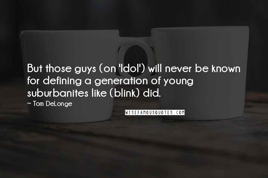 Tom DeLonge Quotes: But those guys (on 'Idol') will never be known for defining a generation of young suburbanites like (blink) did.