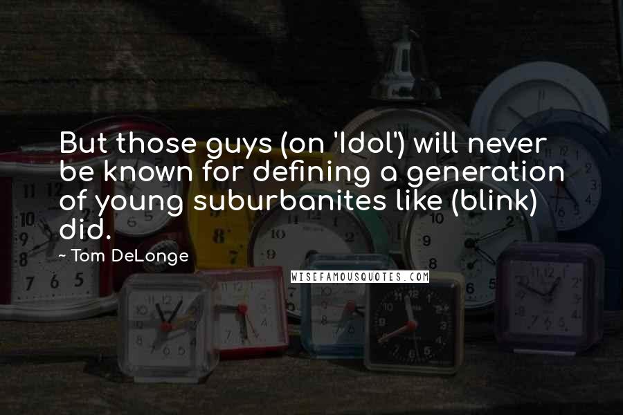 Tom DeLonge Quotes: But those guys (on 'Idol') will never be known for defining a generation of young suburbanites like (blink) did.