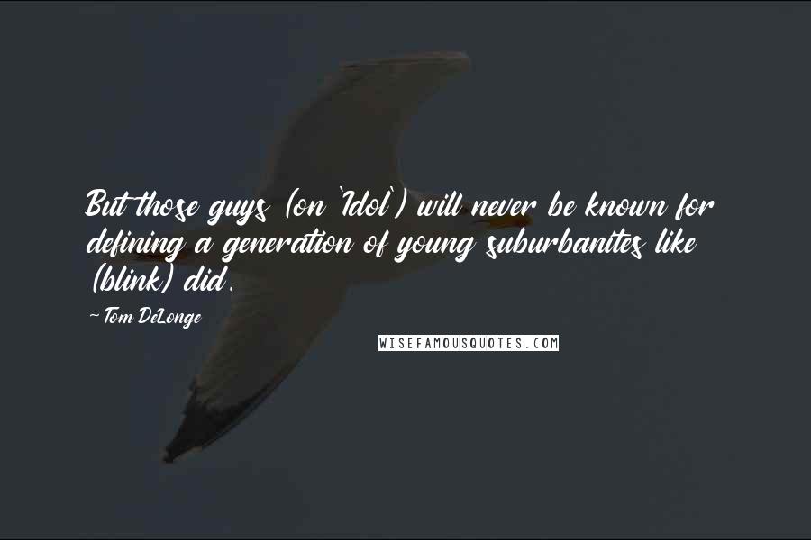 Tom DeLonge Quotes: But those guys (on 'Idol') will never be known for defining a generation of young suburbanites like (blink) did.