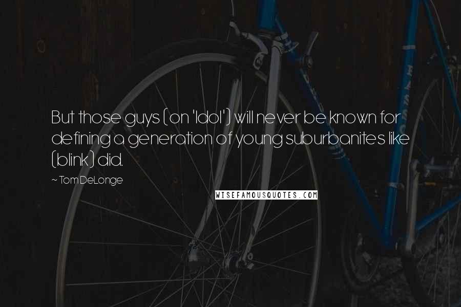 Tom DeLonge Quotes: But those guys (on 'Idol') will never be known for defining a generation of young suburbanites like (blink) did.