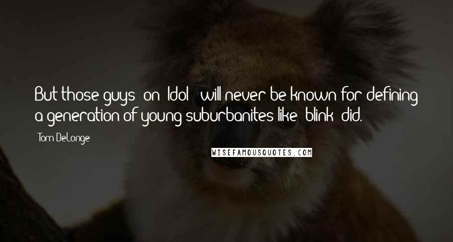 Tom DeLonge Quotes: But those guys (on 'Idol') will never be known for defining a generation of young suburbanites like (blink) did.