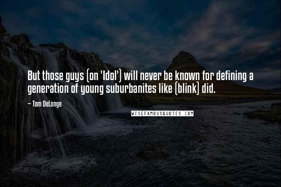 Tom DeLonge Quotes: But those guys (on 'Idol') will never be known for defining a generation of young suburbanites like (blink) did.