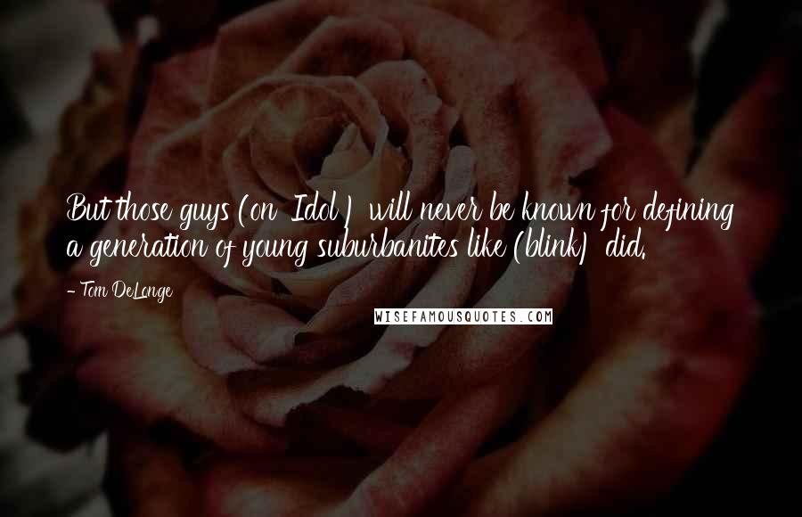 Tom DeLonge Quotes: But those guys (on 'Idol') will never be known for defining a generation of young suburbanites like (blink) did.