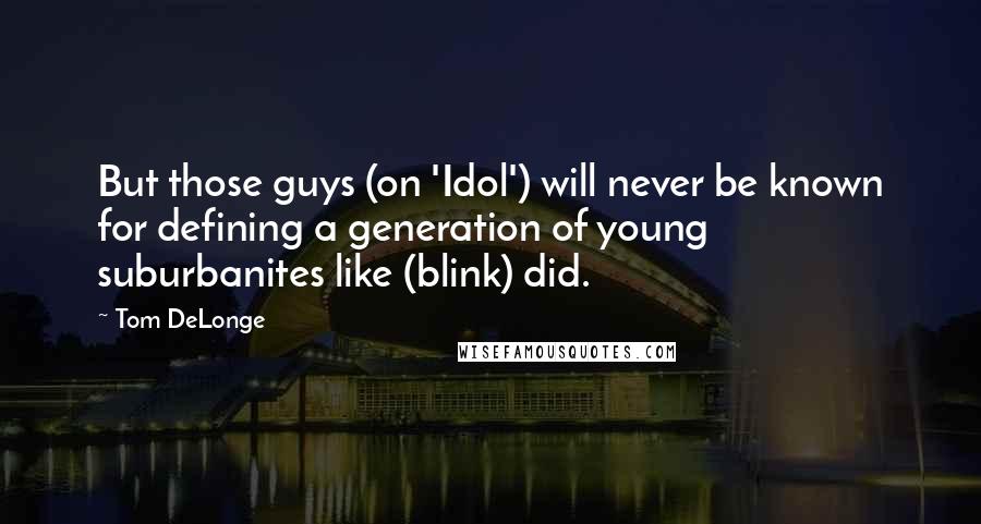 Tom DeLonge Quotes: But those guys (on 'Idol') will never be known for defining a generation of young suburbanites like (blink) did.