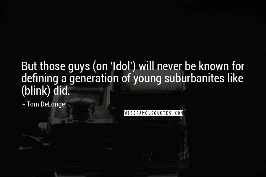 Tom DeLonge Quotes: But those guys (on 'Idol') will never be known for defining a generation of young suburbanites like (blink) did.