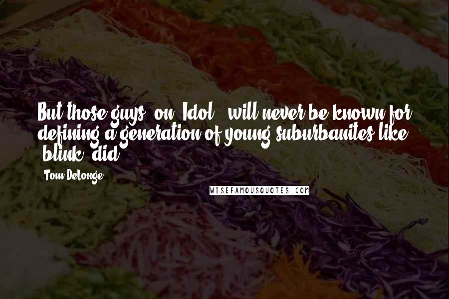 Tom DeLonge Quotes: But those guys (on 'Idol') will never be known for defining a generation of young suburbanites like (blink) did.