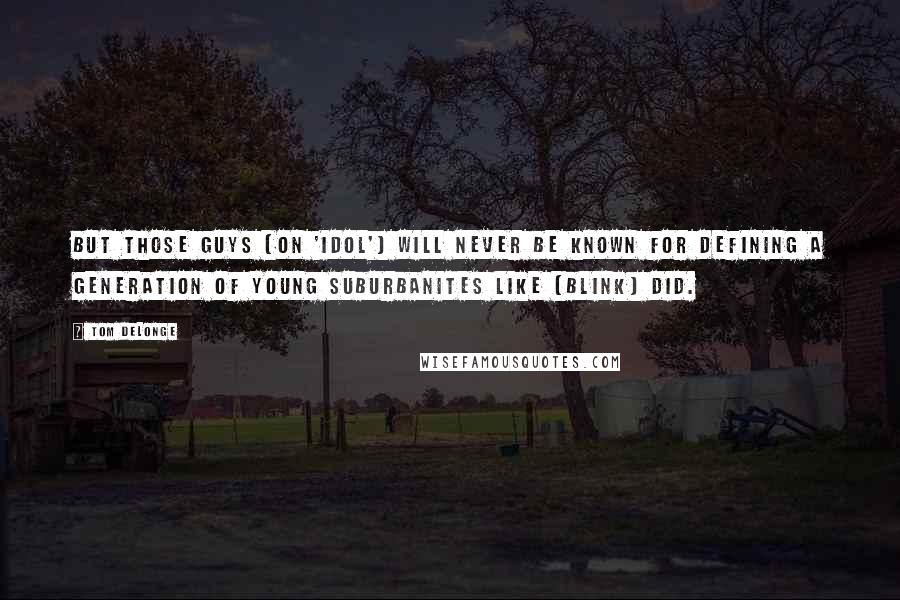 Tom DeLonge Quotes: But those guys (on 'Idol') will never be known for defining a generation of young suburbanites like (blink) did.