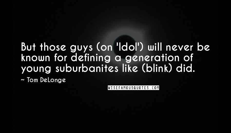 Tom DeLonge Quotes: But those guys (on 'Idol') will never be known for defining a generation of young suburbanites like (blink) did.