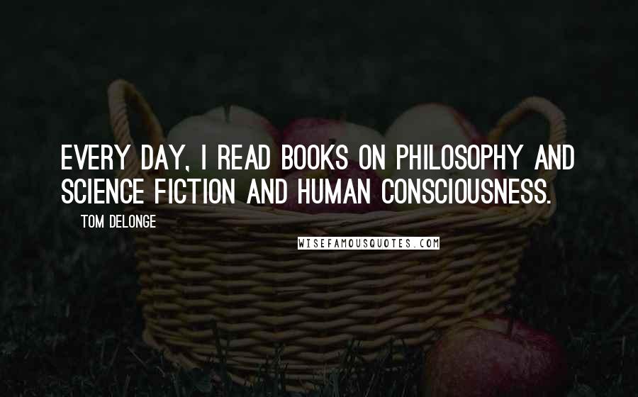 Tom DeLonge Quotes: Every day, I read books on philosophy and science fiction and human consciousness.