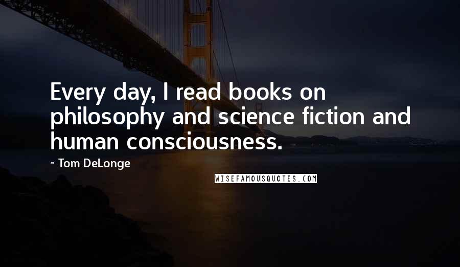Tom DeLonge Quotes: Every day, I read books on philosophy and science fiction and human consciousness.