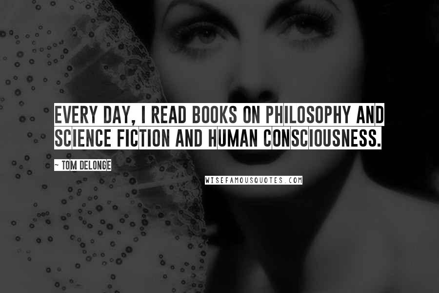Tom DeLonge Quotes: Every day, I read books on philosophy and science fiction and human consciousness.