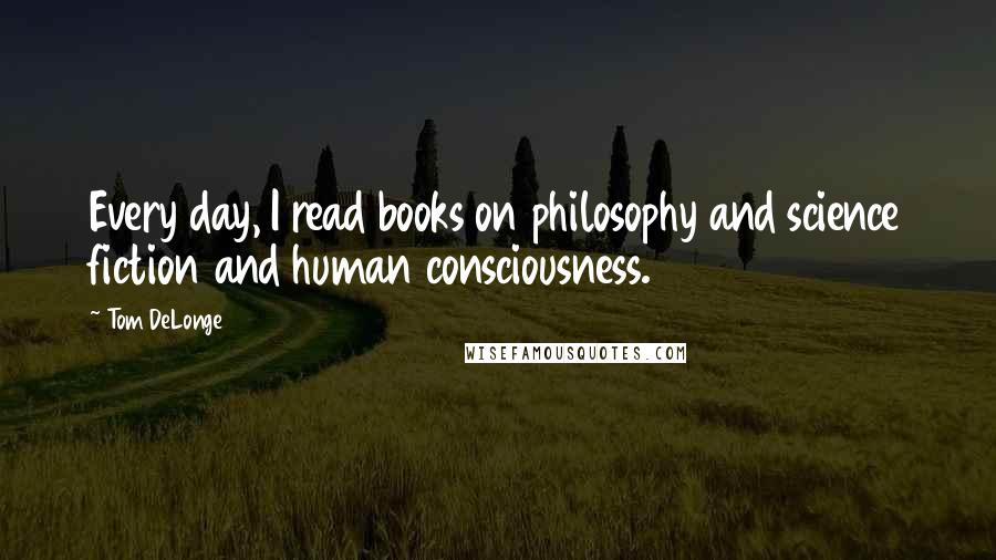 Tom DeLonge Quotes: Every day, I read books on philosophy and science fiction and human consciousness.