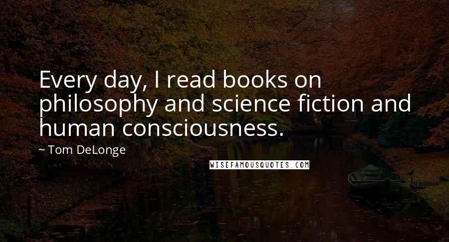 Tom DeLonge Quotes: Every day, I read books on philosophy and science fiction and human consciousness.