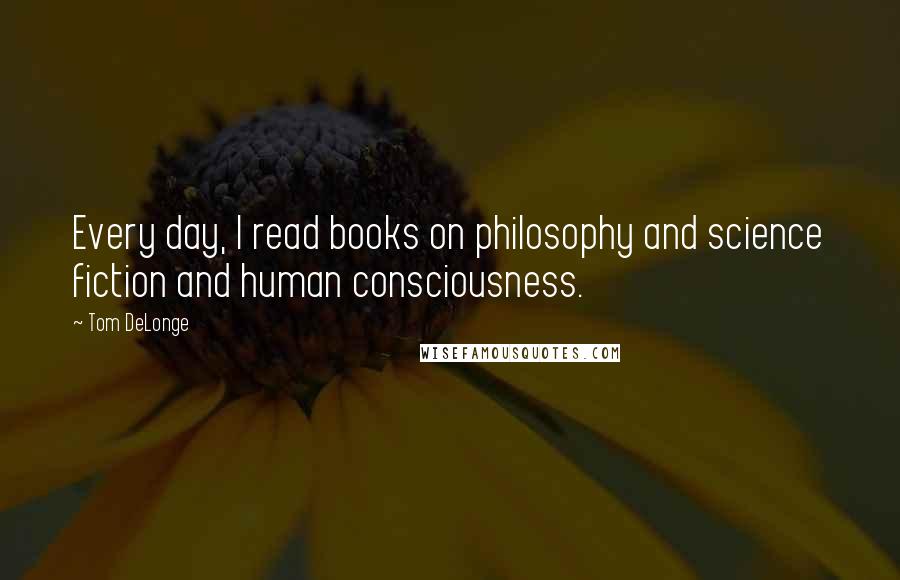 Tom DeLonge Quotes: Every day, I read books on philosophy and science fiction and human consciousness.