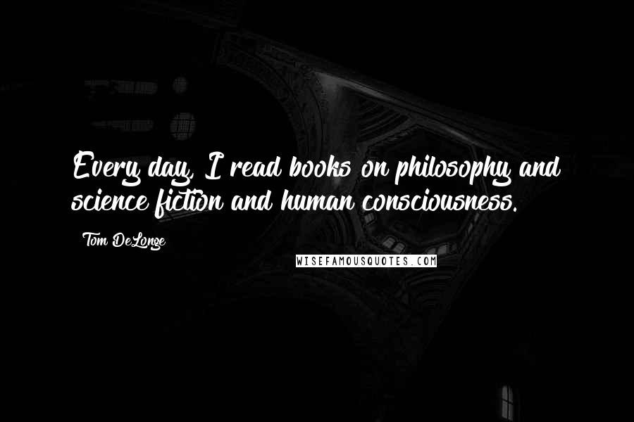 Tom DeLonge Quotes: Every day, I read books on philosophy and science fiction and human consciousness.